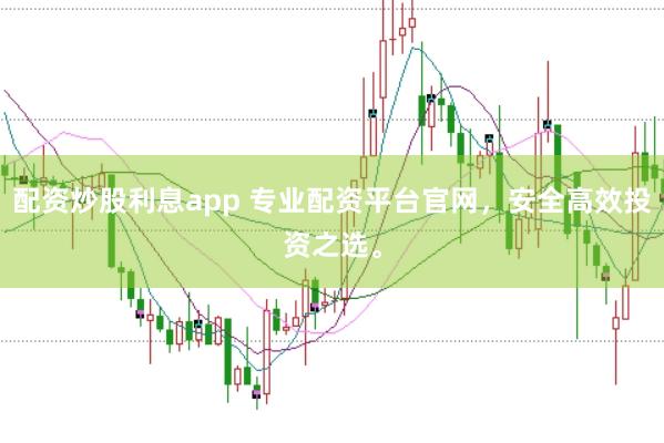 配资炒股利息app 专业配资平台官网，安全高效投资之选。
