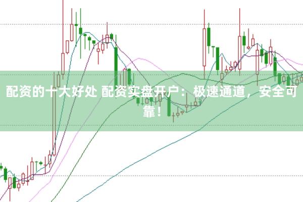 配资的十大好处 配资实盘开户：极速通道，安全可靠！