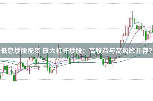 低息炒股配资 放大杠杆炒股：高收益与高风险并存？