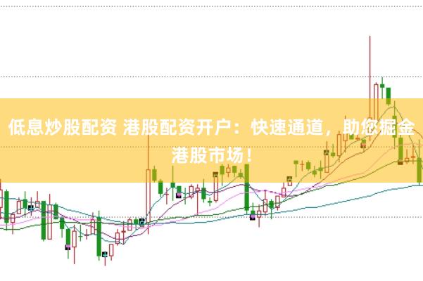 低息炒股配资 港股配资开户：快速通道，助您掘金港股市场！