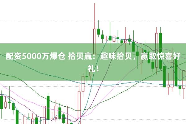 配资5000万爆仓 拾贝赢:趣味拾贝,赢取惊喜好礼!