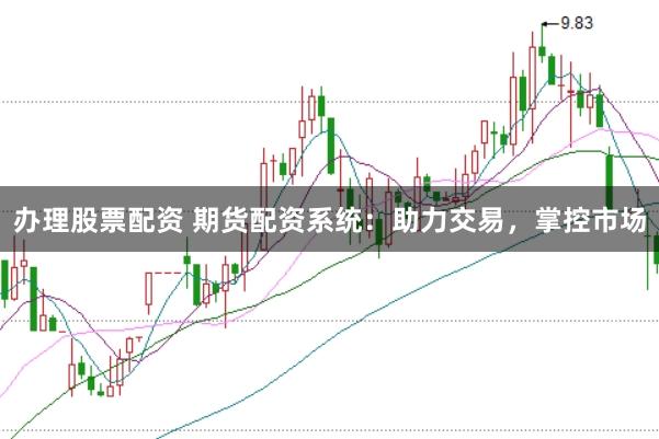 办理股票配资 期货配资系统：助力交易，掌控市场
