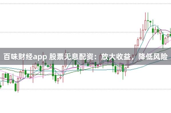 百味财经app 股票无息配资：放大收益，降低风险