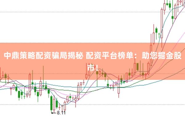 中鼎策略配资骗局揭秘 配资平台榜单：助您掘金股市！