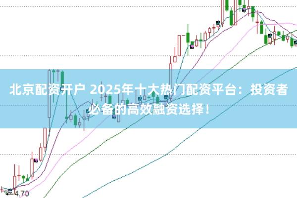 北京配资开户 2025年十大热门配资平台:投资者必备的高效融资选择!