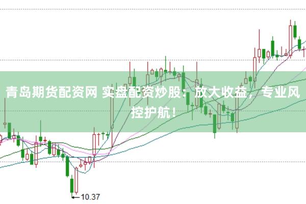 青岛期货配资网 实盘配资炒股：放大收益，专业风控护航！