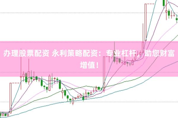 办理股票配资 永利策略配资：专业杠杆，助您财富增值！