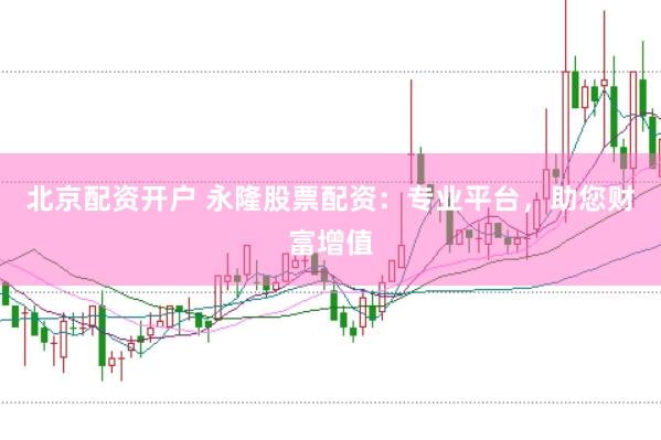 北京配资开户 永隆股票配资：专业平台，助您财富增值