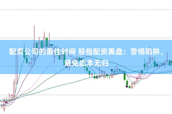 配资公司的最佳时间 股指配资黑盘：警惕陷阱，避免血本无归