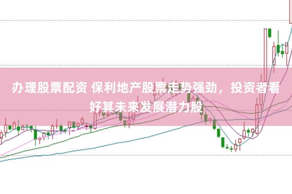 办理股票配资 保利地产股票走势强劲，投资者看好其未来发展潜力股