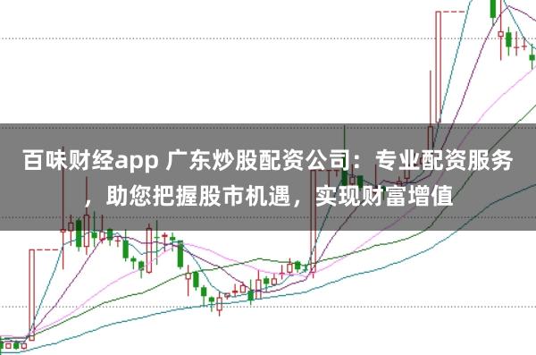 百味财经app 广东炒股配资公司：专业配资服务，助您把握股市机遇，实现财富增值