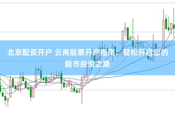 北京配资开户 云南股票开户指南：轻松开启您的股市投资之路