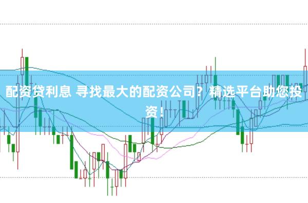 配资贷利息 寻找最大的配资公司？精选平台助您投资！