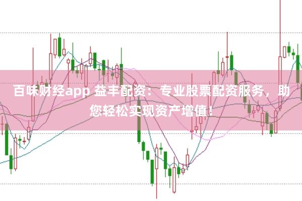 百味财经app 益丰配资：专业股票配资服务，助您轻松实现资产增值！