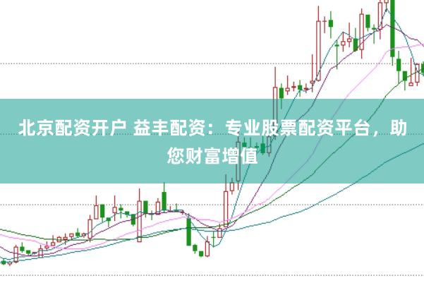 北京配资开户 益丰配资：专业股票配资平台，助您财富增值