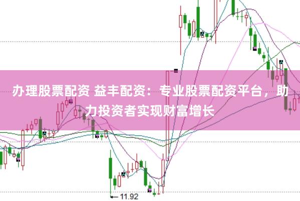 办理股票配资 益丰配资：专业股票配资平台，助力投资者实现财富增长