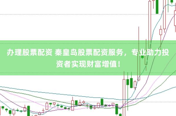 办理股票配资 秦皇岛股票配资服务，专业助力投资者实现财富增值！