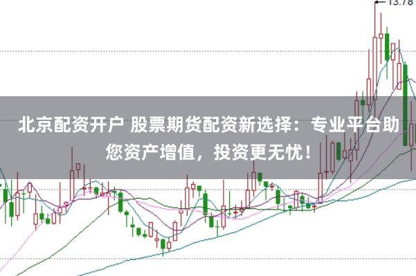 北京配资开户 股票期货配资新选择：专业平台助您资产增值，投资更无忧！