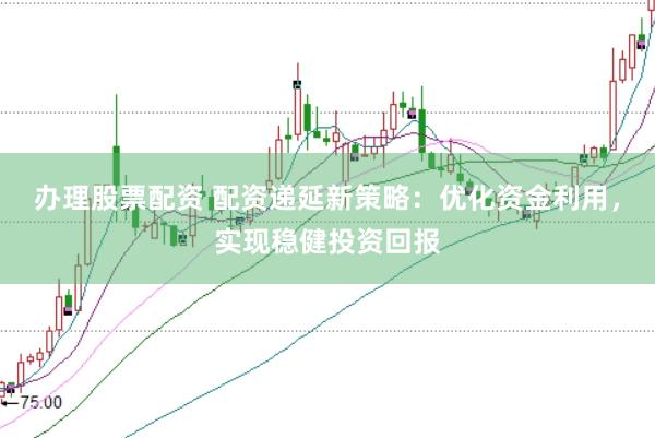 办理股票配资 配资递延新策略：优化资金利用，实现稳健投资回报