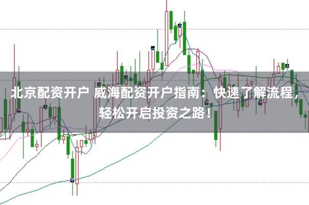 北京配资开户 威海配资开户指南：快速了解流程，轻松开启投资之路！