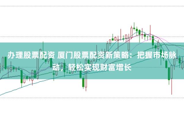 办理股票配资 厦门股票配资新策略：把握市场脉动，轻松实现财富增长
