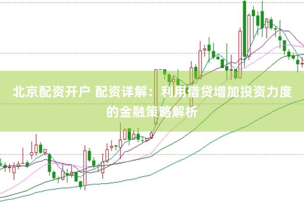 北京配资开户 配资详解：利用借贷增加投资力度的金融策略解析