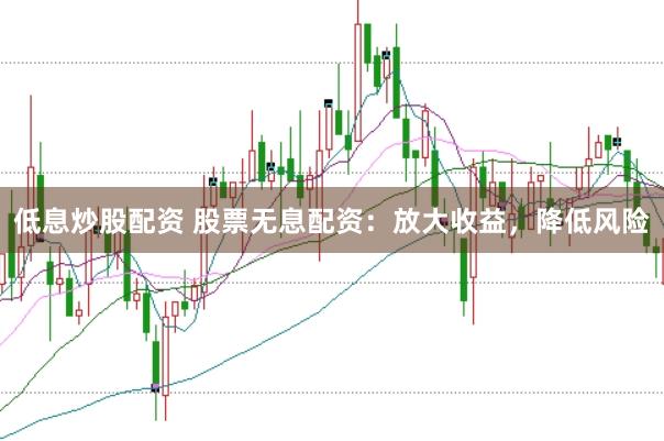 低息炒股配资 股票无息配资：放大收益，降低风险