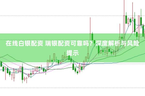 在线白银配资 瑞银配资可靠吗？深度解析与风险提示
