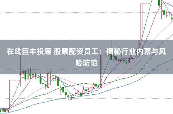 在线巨丰投顾 股票配资员工：揭秘行业内幕与风险防范