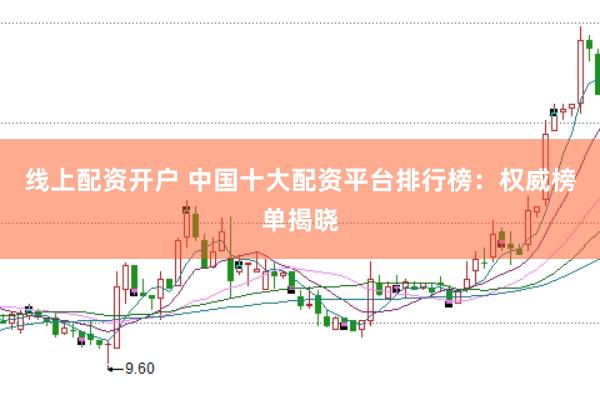 线上配资开户 中国十大配资平台排行榜：权威榜单揭晓