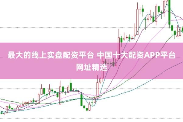 最大的线上实盘配资平台 中国十大配资APP平台网址精选
