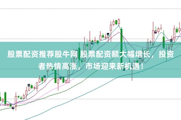 股票配资推荐股牛网 股票配资额大幅增长，投资者热情高涨，市场迎来新机遇！
