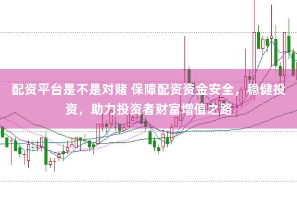 配资平台是不是对赌 保障配资资金安全，稳健投资，助力投资者财富增值之路