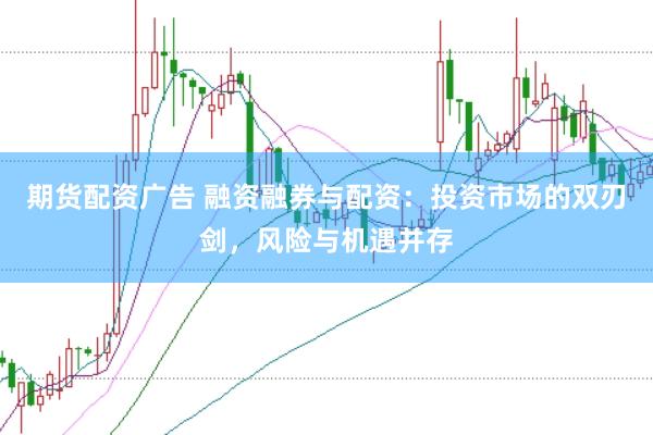 期货配资广告 融资融券与配资：投资市场的双刃剑，风险与机遇并存