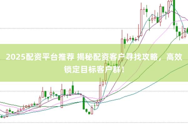 2025配资平台推荐 揭秘配资客户寻找攻略，高效锁定目标客户群！