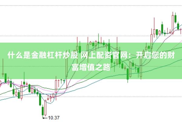 什么是金融杠杆炒股 网上配资官网：开启您的财富增值之路