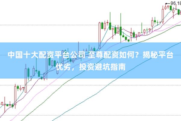 中国十大配资平台公司 至尊配资如何？揭秘平台优劣，投资避坑指南