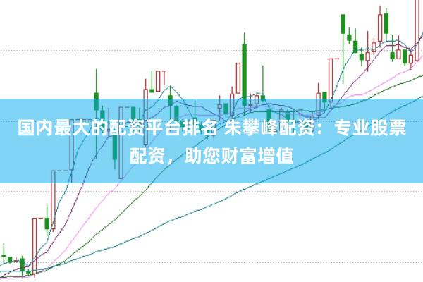 国内最大的配资平台排名 朱攀峰配资：专业股票配资，助您财富增值