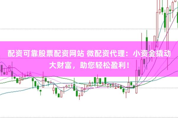 配资可靠股票配资网站 微配资代理：小资金撬动大财富，助您轻松盈利！
