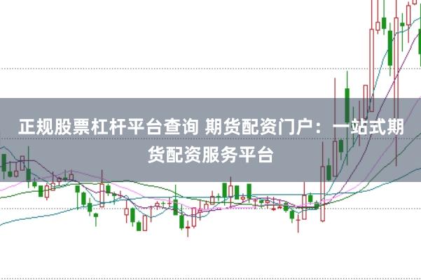 正规股票杠杆平台查询 期货配资门户：一站式期货配资服务平台