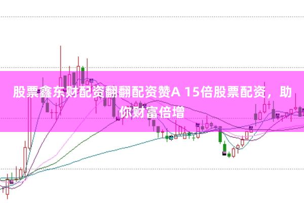 股票鑫东财配资翻翻配资赞A 15倍股票配资，助你财富倍增