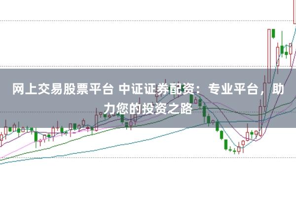 网上交易股票平台 中证证券配资：专业平台，助力您的投资之路