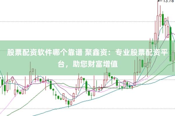 股票配资软件哪个靠谱 聚鑫资：专业股票配资平台，助您财富增值