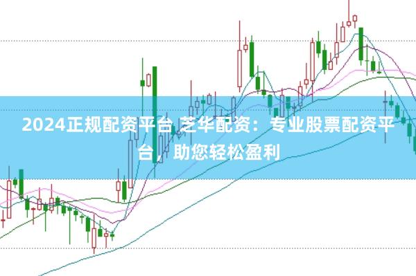 2024正规配资平台 芝华配资：专业股票配资平台，助您轻松盈利