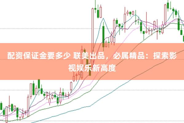 配资保证金要多少 联美出品，必属精品：探索影视娱乐新高度
