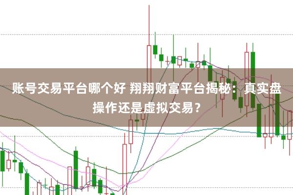 账号交易平台哪个好 翔翔财富平台揭秘：真实盘操作还是虚拟交易？