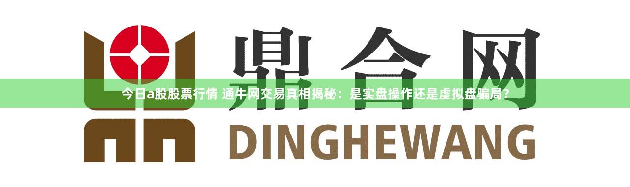 今日a股股票行情 通牛网交易真相揭秘：是实盘操作还是虚拟盘骗局？
