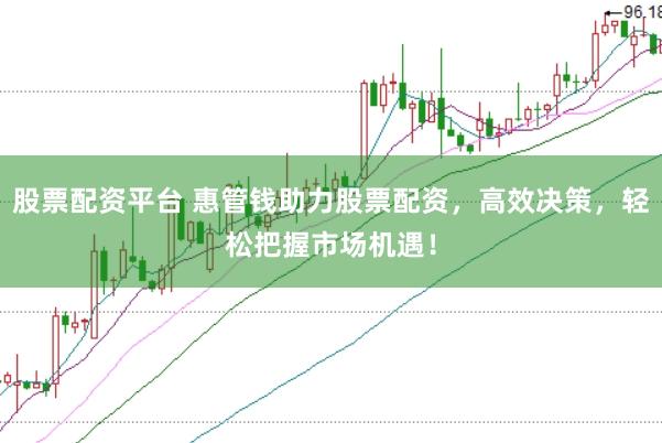 股票配资平台 惠管钱助力股票配资，高效决策，轻松把握市场机遇！