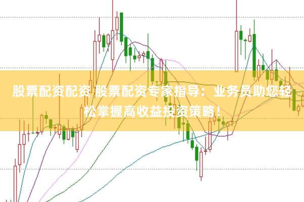 股票配资配资 股票配资专家指导：业务员助您轻松掌握高收益投资策略！