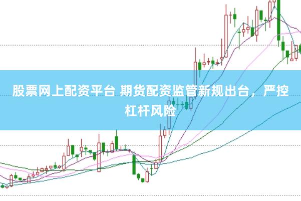 股票网上配资平台 期货配资监管新规出台，严控杠杆风险